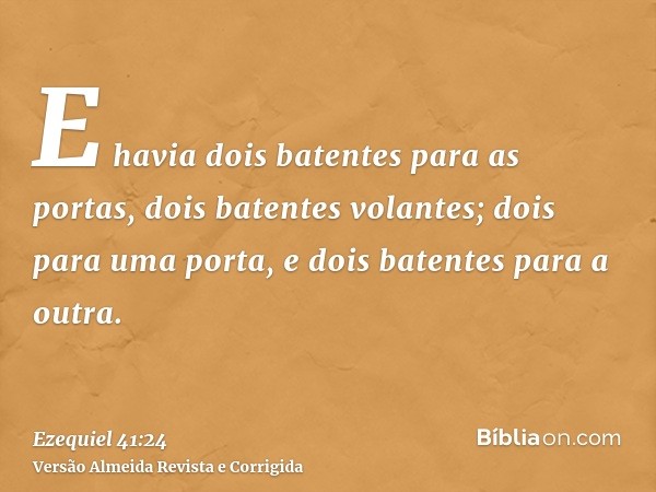 E havia dois batentes para as portas, dois batentes volantes; dois para uma porta, e dois batentes para a outra.
