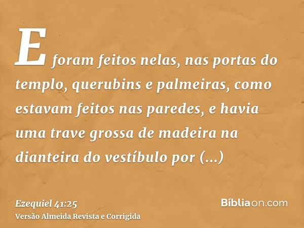 E foram feitos nelas, nas portas do templo, querubins e palmeiras, como estavam feitos nas paredes, e havia uma trave grossa de madeira na dianteira do vestíbul