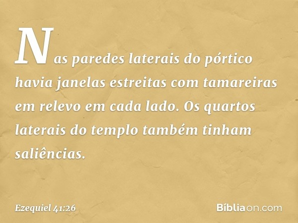 Nas paredes laterais do pórtico havia janelas estreitas com tamareiras em relevo em cada lado. Os quartos laterais do templo também tinham saliências. -- Ezequi