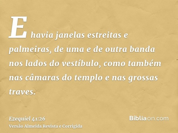 E havia janelas estreitas e palmeiras, de uma e de outra banda nos lados do vestíbulo, como também nas câmaras do templo e nas grossas traves.