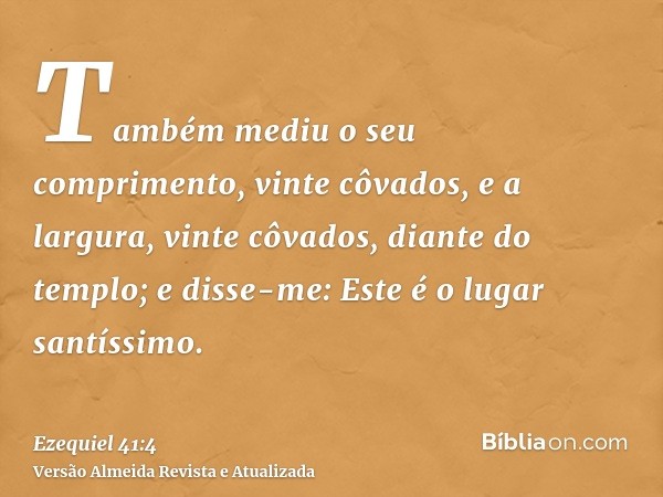 Também mediu o seu comprimento, vinte côvados, e a largura, vinte côvados, diante do templo; e disse-me: Este é o lugar santíssimo.