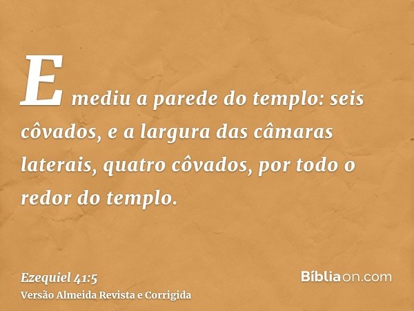 E mediu a parede do templo: seis côvados, e a largura das câmaras laterais, quatro côvados, por todo o redor do templo.