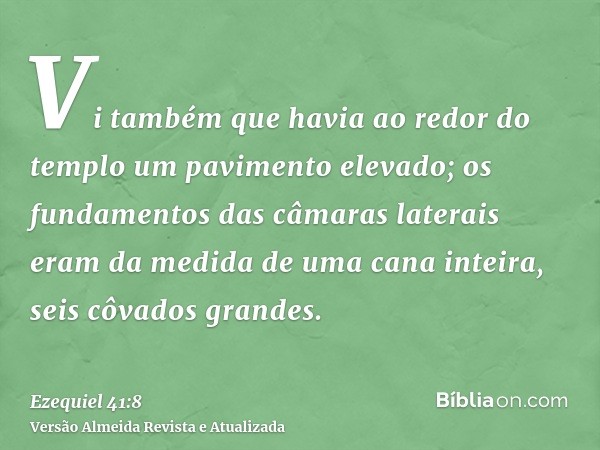 Vi também que havia ao redor do templo um pavimento elevado; os fundamentos das câmaras laterais eram da medida de uma cana inteira, seis côvados grandes.