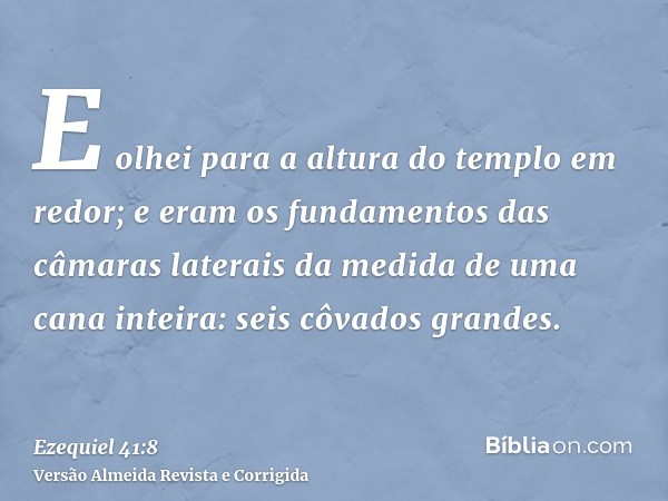 E olhei para a altura do templo em redor; e eram os fundamentos das câmaras laterais da medida de uma cana inteira: seis côvados grandes.