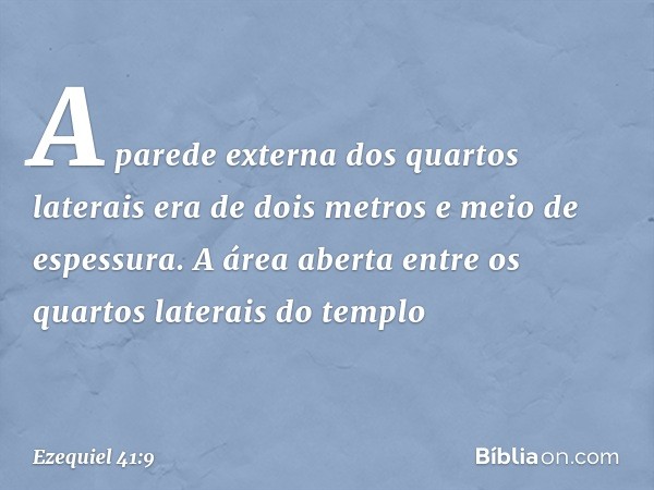 A parede externa dos quartos laterais era de dois metros e meio de espessura. A área aberta entre os quartos laterais do templo -- Ezequiel 41:9