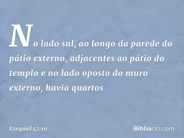 No lado sul, ao longo da parede do pátio externo, adjacentes ao pátio do templo e no lado oposto do muro externo, havia quartos -- Ezequiel 42:10