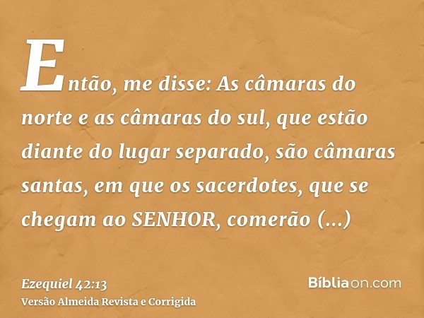 Então, me disse: As câmaras do norte e as câmaras do sul, que estão diante do lugar separado, são câmaras santas, em que os sacerdotes, que se chegam ao SENHOR,