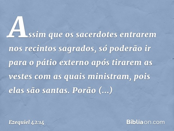 As­sim que os sacerdotes entrarem nos recintos sagrados, só poderão ir para o pátio externo após tirarem as vestes com as quais ministram, pois elas são santas.