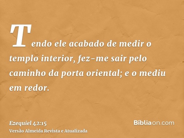 Tendo ele acabado de medir o templo interior, fez-me sair pelo caminho da porta oriental; e o mediu em redor.