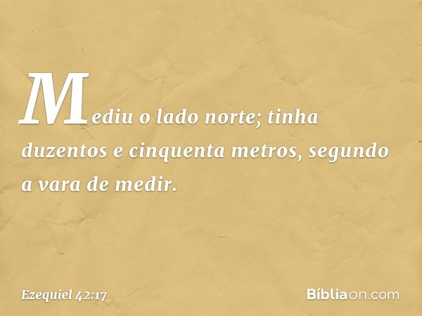 Mediu o lado norte; tinha duzentos e cinquenta metros, segundo a vara de medir. -- Ezequiel 42:17