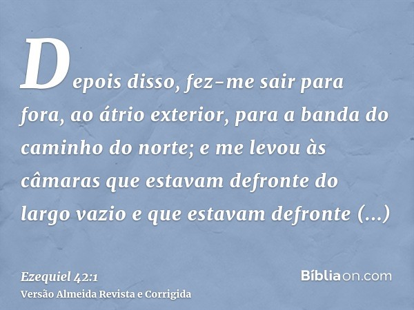 Depois disso, fez-me sair para fora, ao átrio exterior, para a banda do caminho do norte; e me levou às câmaras que estavam defronte do largo vazio e que estava