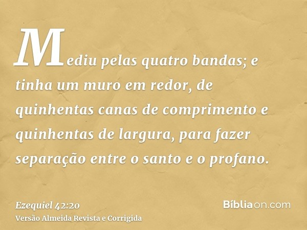 Mediu pelas quatro bandas; e tinha um muro em redor, de quinhentas canas de comprimento e quinhentas de largura, para fazer separação entre o santo e o profano.