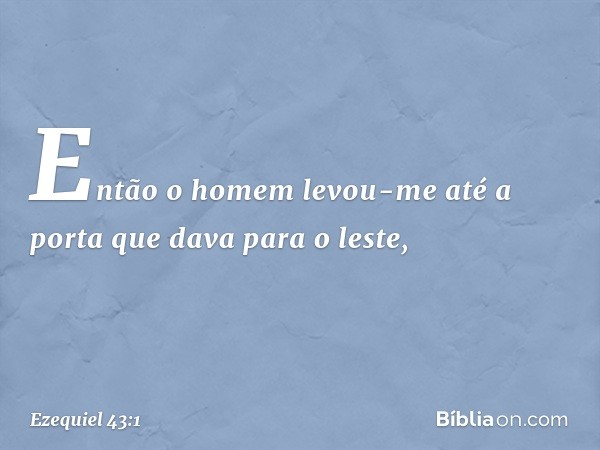 Então o homem levou-me até a porta que dava para o leste, -- Ezequiel 43:1