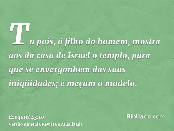 Tu pois, ó filho do homem, mostra aos da casa de Israel o templo, para que se envergonhem das suas iniqüidades; e meçam o modelo.