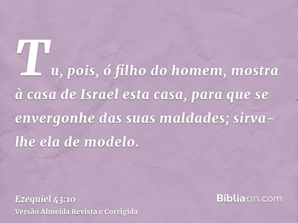 Tu, pois, ó filho do homem, mostra à casa de Israel esta casa, para que se envergonhe das suas maldades; sirva-lhe ela de modelo.