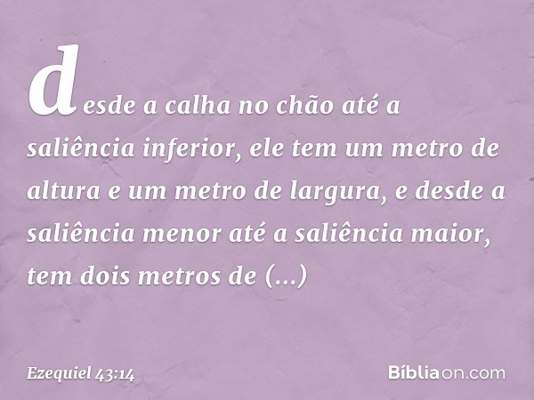 desde a calha no chão até a saliência inferior, ele tem um metro de altura e um metro de largura, e desde a saliência menor até a saliência maior, tem dois metr