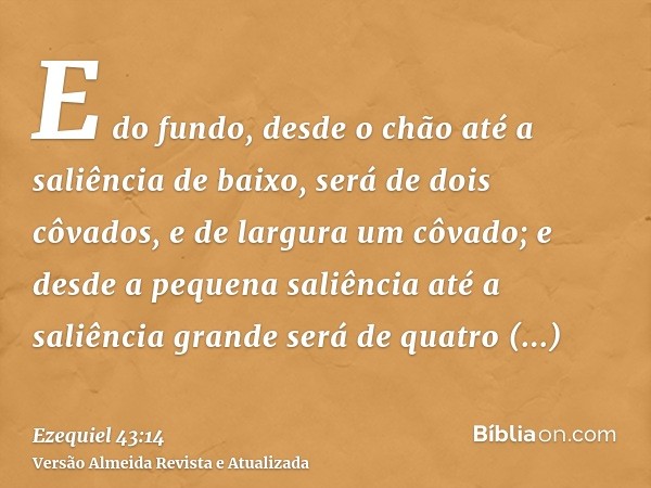 E do fundo, desde o chão até a saliência de baixo, será de dois côvados, e de largura um côvado; e desde a pequena saliência até a saliência grande será de quat