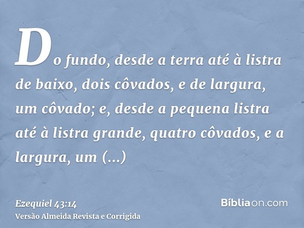 Do fundo, desde a terra até à listra de baixo, dois côvados, e de largura, um côvado; e, desde a pequena listra até à listra grande, quatro côvados, e a largura