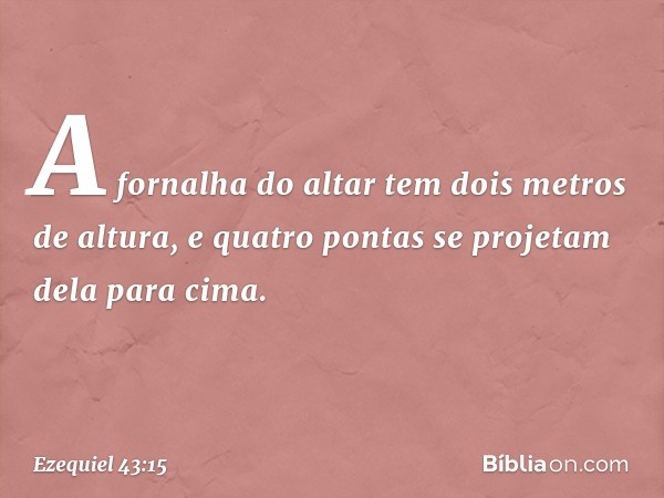 A fornalha do altar tem dois metros de altura, e quatro pontas se projetam dela para cima. -- Ezequiel 43:15