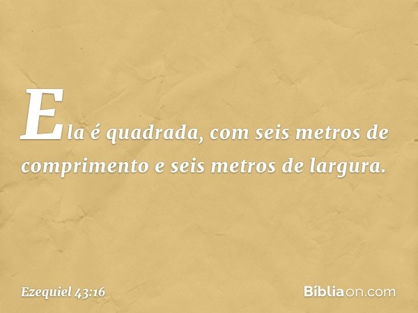 Ela é quadrada, com seis metros de comprimento e seis metros de largura. -- Ezequiel 43:16