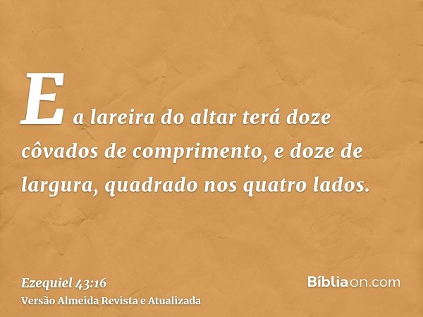 E a lareira do altar terá doze côvados de comprimento, e doze de largura, quadrado nos quatro lados.