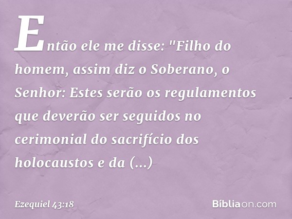 Então ele me disse: "Filho do homem, assim diz o Soberano, o Senhor: Estes serão os regulamentos que deverão ser seguidos no cerimonial do sacrifício dos holoca