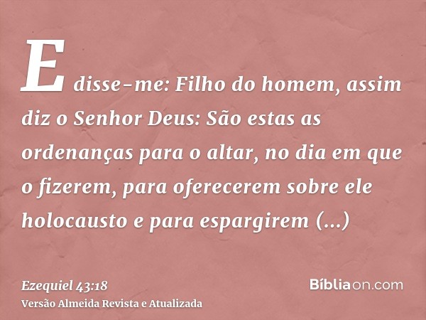 E disse-me: Filho do homem, assim diz o Senhor Deus: São estas as ordenanças para o altar, no dia em que o fizerem, para oferecerem sobre ele holocausto e para 