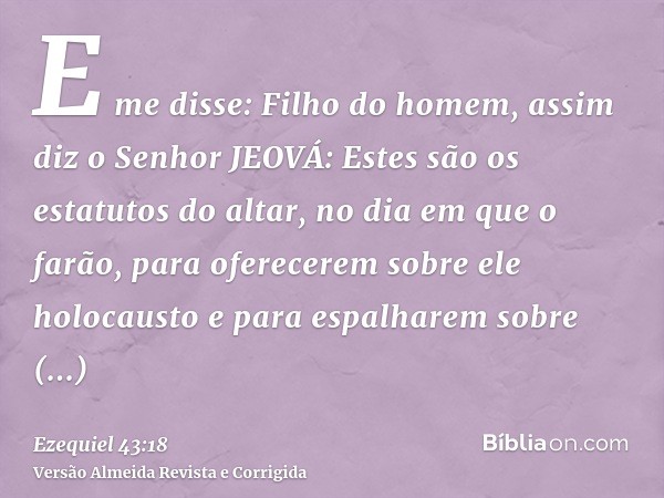 E me disse: Filho do homem, assim diz o Senhor JEOVÁ: Estes são os estatutos do altar, no dia em que o farão, para oferecerem sobre ele holocausto e para espalh