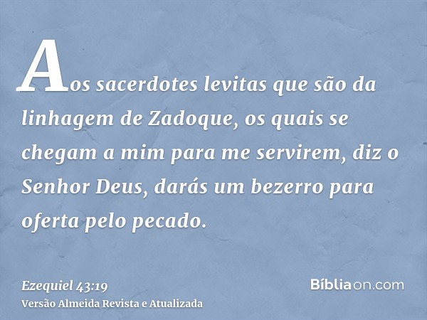 Aos sacerdotes levitas que são da linhagem de Zadoque, os quais se chegam a mim para me servirem, diz o Senhor Deus, darás um bezerro para oferta pelo pecado.