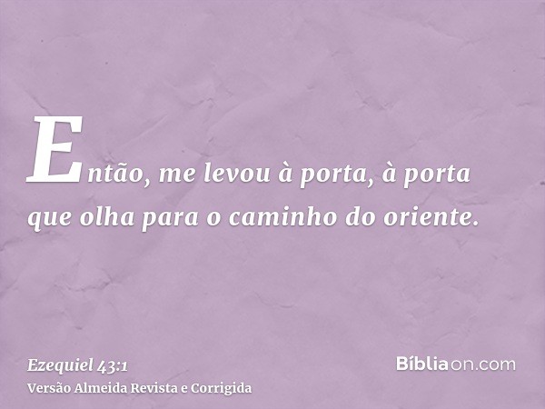 Então, me levou à porta, à porta que olha para o caminho do oriente.