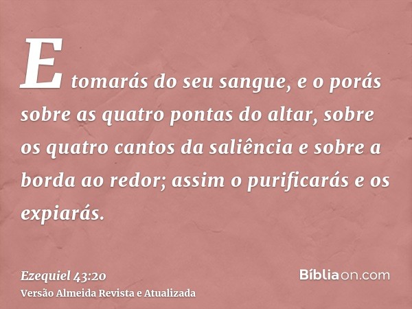 E tomarás do seu sangue, e o porás sobre as quatro pontas do altar, sobre os quatro cantos da saliência e sobre a borda ao redor; assim o purificarás e os expia