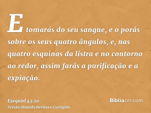 E tomarás do seu sangue, e o porás sobre os seus quatro ângulos, e, nas quatro esquinas da listra e no contorno ao redor, assim farás a purificação e a expiação