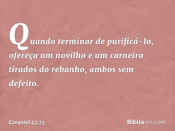 Quando terminar de purificá-lo, ofereça um novilho e um carneiro tirados do rebanho, ambos sem defeito. -- Ezequiel 43:23