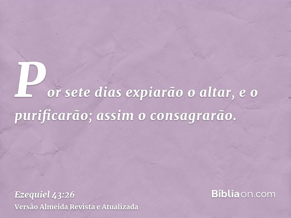 Por sete dias expiarão o altar, e o purificarão; assim o consagrarão.