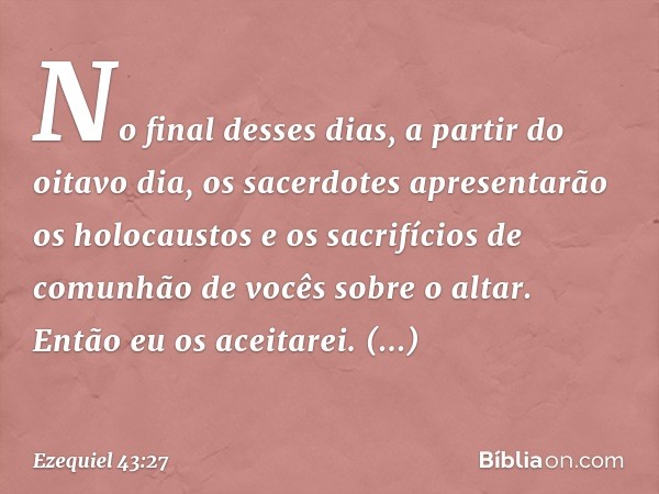 No final desses dias, a partir do oitavo dia, os sacerdotes apresentarão os holocaustos e os sacrifícios de comunhão de vocês sobre o altar. Então eu os aceitar