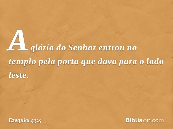 A glória do Senhor entrou no templo pela porta que dava para o lado leste. -- Ezequiel 43:4