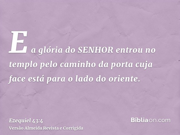 E a glória do SENHOR entrou no templo pelo caminho da porta cuja face está para o lado do oriente.