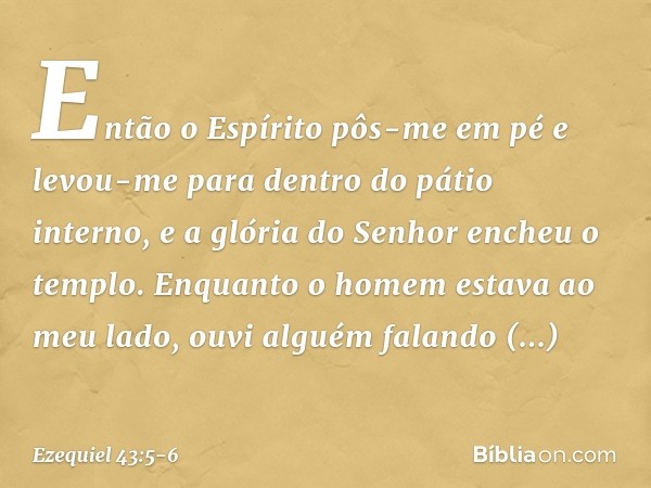 Então o Espírito pôs-me em pé e levou-me para dentro do pátio interno, e a glória do Senhor encheu o templo. Enquanto o homem estava ao meu lado, ouvi alguém fa