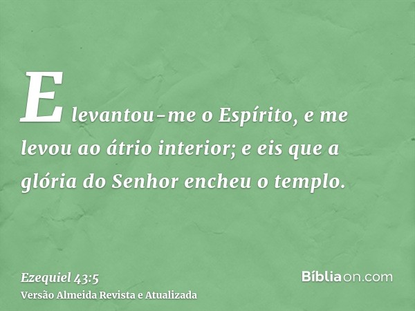 E levantou-me o Espírito, e me levou ao átrio interior; e eis que a glória do Senhor encheu o templo.