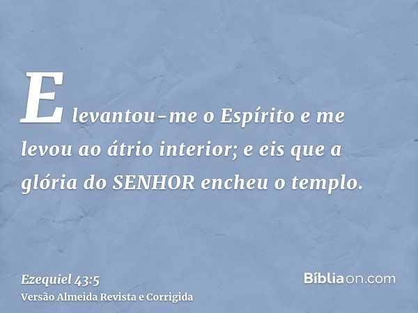E levantou-me o Espírito e me levou ao átrio interior; e eis que a glória do SENHOR encheu o templo.