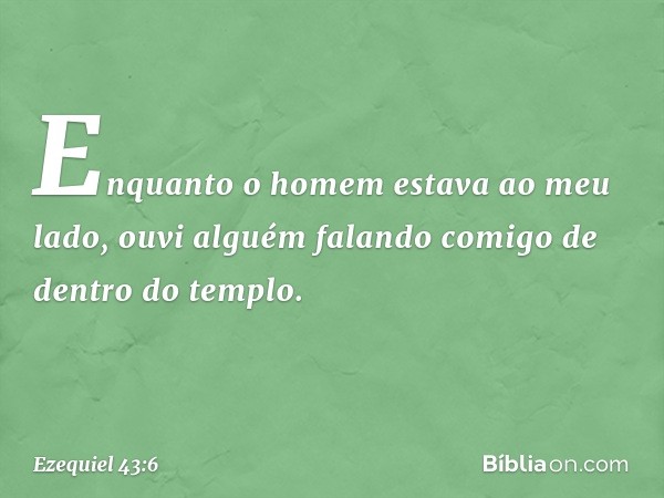 Enquanto o homem estava ao meu lado, ouvi alguém falando comigo de dentro do templo. -- Ezequiel 43:6