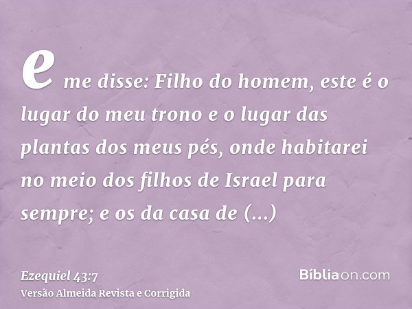 e me disse: Filho do homem, este é o lugar do meu trono e o lugar das plantas dos meus pés, onde habitarei no meio dos filhos de Israel para sempre; e os da cas