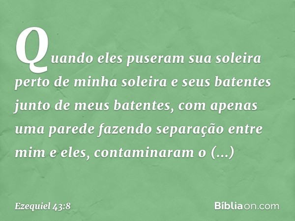 Quan­do eles puseram sua soleira perto de minha soleira e seus batentes junto de meus batentes, com apenas uma parede fazendo separação entre mim e eles, contam