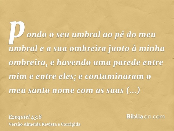 pondo o seu umbral ao pé do meu umbral e a sua ombreira junto à minha ombreira, e havendo uma parede entre mim e entre eles; e contaminaram o meu santo nome com