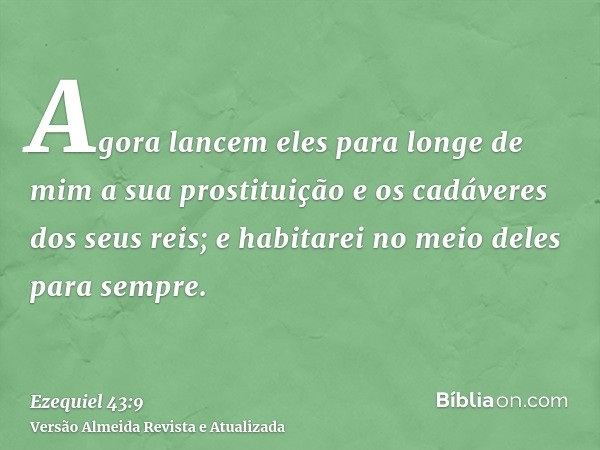 Agora lancem eles para longe de mim a sua prostituição e os cadáveres dos seus reis; e habitarei no meio deles para sempre.