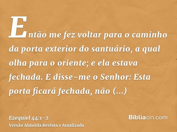 Então me fez voltar para o caminho da porta exterior do santuário, a qual olha para o oriente; e ela estava fechada.E disse-me o Senhor: Esta porta ficará fecha