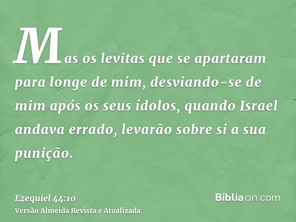 Mas os levitas que se apartaram para longe de mim, desviando-se de mim após os seus ídolos, quando Israel andava errado, levarão sobre si a sua punição.