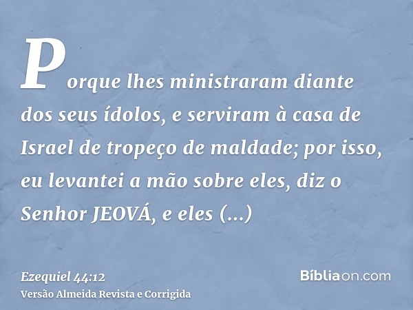 Porque lhes ministraram diante dos seus ídolos, e serviram à casa de Israel de tropeço de maldade; por isso, eu levantei a mão sobre eles, diz o Senhor JEOVÁ, e