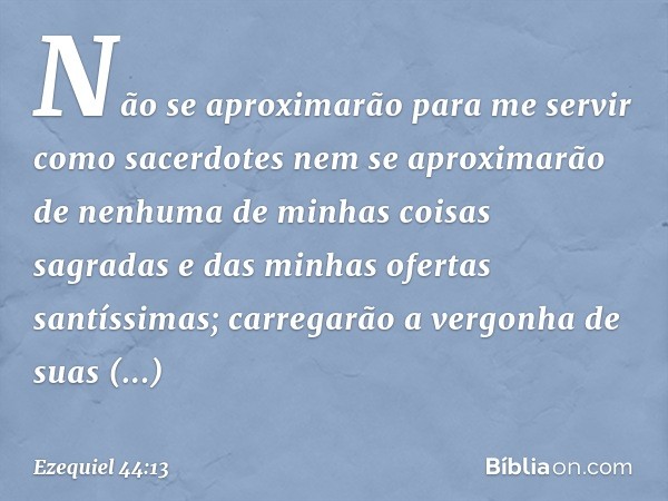 Não se aproximarão para me servir como sacerdotes nem se aproximarão de nenhuma de minhas coisas sagradas e das minhas ofertas santíssimas; carregarão a vergonh