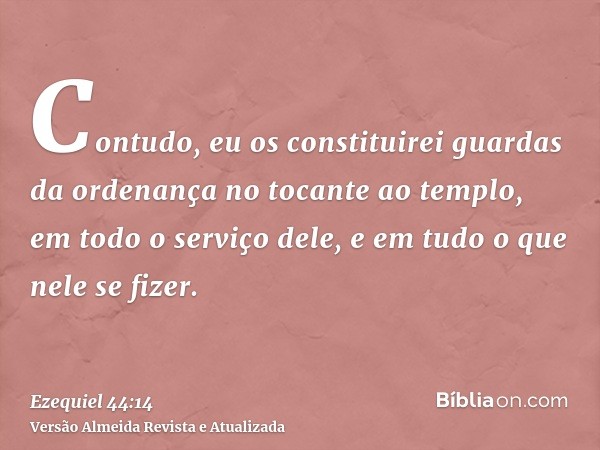 Contudo, eu os constituirei guardas da ordenança no tocante ao templo, em todo o serviço dele, e em tudo o que nele se fizer.